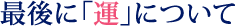 最後に「運」について