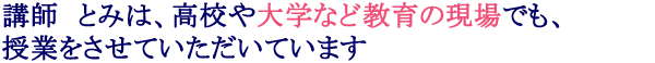 講師　とみは、高校や大学など教育の現場でも、授業をさせていただいています