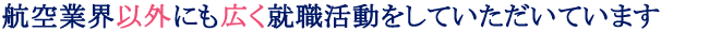 航空業界以外にも広く就職活動をしていただいています