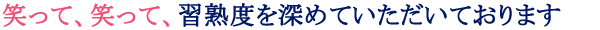 笑って、笑って、習熟度を深めていただいております