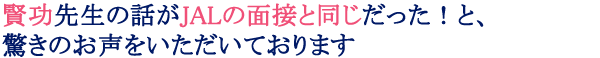 賢功先生の話がＪＡＬの面接と同じだった！と、驚きのお声をいただいております