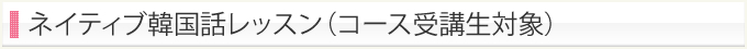 ネイティブ韓国話レッスン(コース受講生対象)