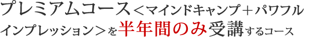 プレミアムコース＜マインドキャンプ＋パワフルインプレッション＞を半年間のみ受講するコースです