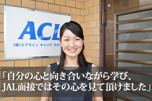 自分の心と向き合いながら学び、JAL面接ではその心を見て頂けて、本当に良かったです